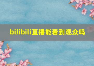 bilibili直播能看到观众吗