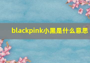 blackpink小黑是什么意思