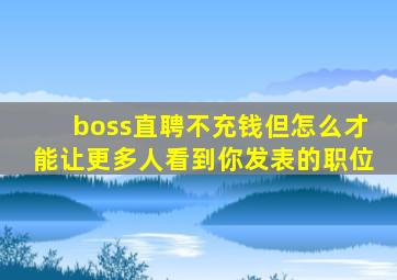 boss直聘不充钱但怎么才能让更多人看到你发表的职位