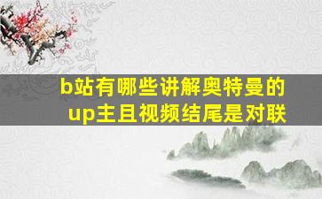 b站有哪些讲解奥特曼的up主且视频结尾是对联