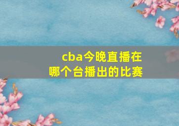 cba今晚直播在哪个台播出的比赛