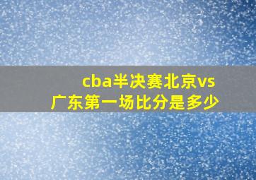 cba半决赛北京vs广东第一场比分是多少