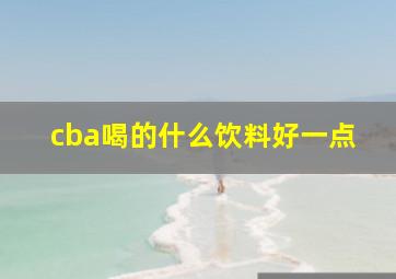 cba喝的什么饮料好一点