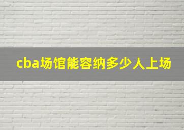 cba场馆能容纳多少人上场