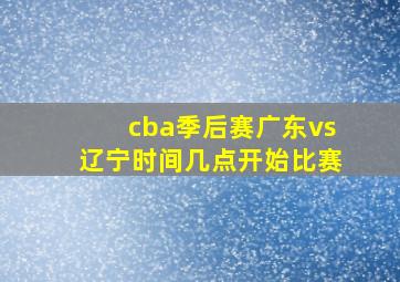 cba季后赛广东vs辽宁时间几点开始比赛