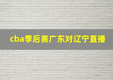 cba季后赛广东对辽宁直播