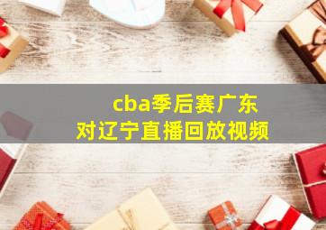 cba季后赛广东对辽宁直播回放视频