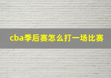 cba季后赛怎么打一场比赛