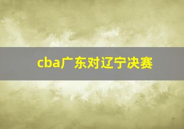 cba广东对辽宁决赛