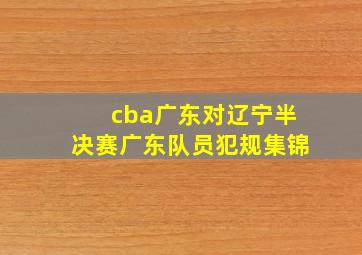 cba广东对辽宁半决赛广东队员犯规集锦