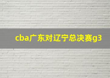 cba广东对辽宁总决赛g3