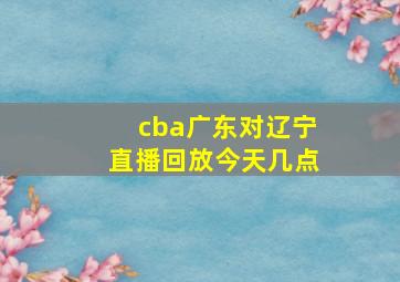 cba广东对辽宁直播回放今天几点