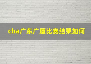 cba广东广厦比赛结果如何