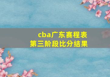 cba广东赛程表第三阶段比分结果