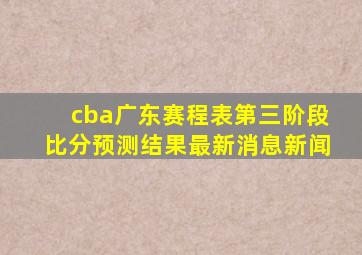 cba广东赛程表第三阶段比分预测结果最新消息新闻