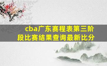 cba广东赛程表第三阶段比赛结果查询最新比分