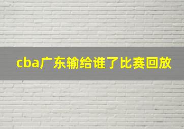 cba广东输给谁了比赛回放