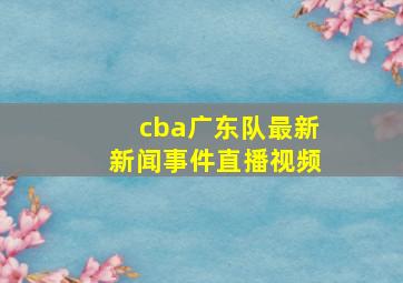 cba广东队最新新闻事件直播视频