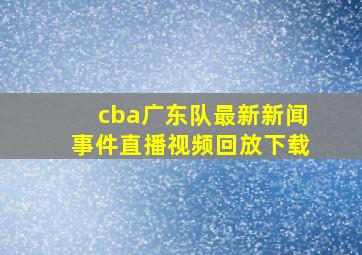 cba广东队最新新闻事件直播视频回放下载