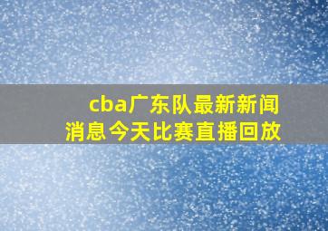 cba广东队最新新闻消息今天比赛直播回放