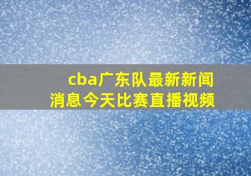 cba广东队最新新闻消息今天比赛直播视频