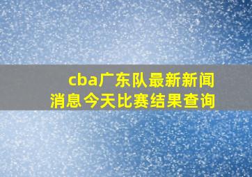 cba广东队最新新闻消息今天比赛结果查询