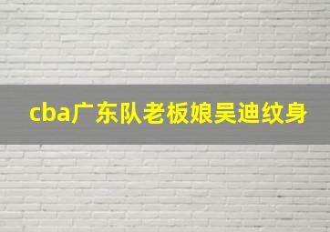 cba广东队老板娘吴迪纹身