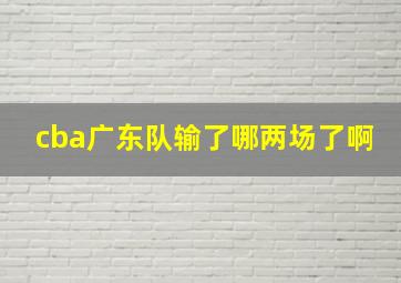 cba广东队输了哪两场了啊