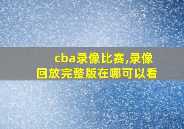 cba录像比赛,录像回放完整版在哪可以看