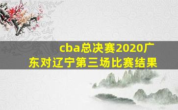 cba总决赛2020广东对辽宁第三场比赛结果