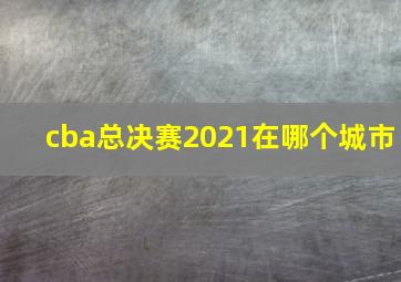 cba总决赛2021在哪个城市