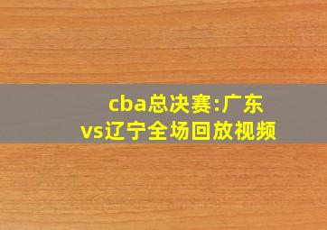 cba总决赛:广东vs辽宁全场回放视频