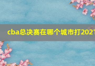 cba总决赛在哪个城市打2021