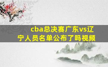 cba总决赛广东vs辽宁人员名单公布了吗视频