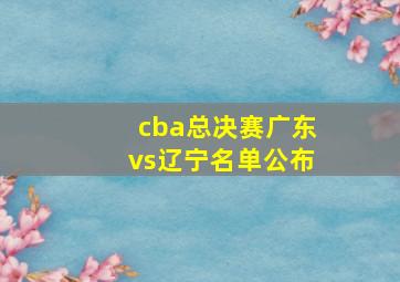 cba总决赛广东vs辽宁名单公布