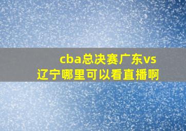 cba总决赛广东vs辽宁哪里可以看直播啊