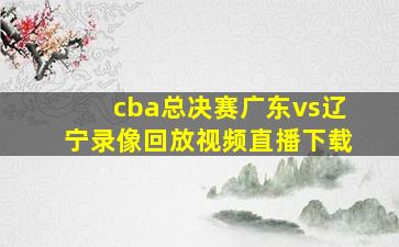 cba总决赛广东vs辽宁录像回放视频直播下载