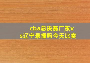 cba总决赛广东vs辽宁录播吗今天比赛