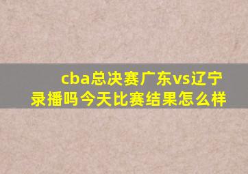 cba总决赛广东vs辽宁录播吗今天比赛结果怎么样