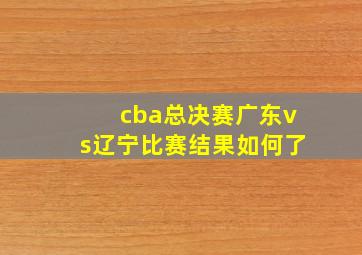 cba总决赛广东vs辽宁比赛结果如何了