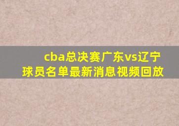 cba总决赛广东vs辽宁球员名单最新消息视频回放