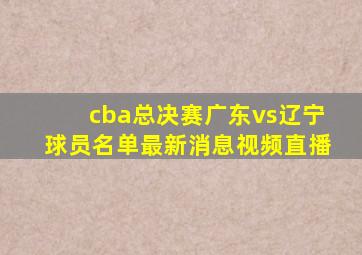 cba总决赛广东vs辽宁球员名单最新消息视频直播