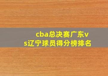 cba总决赛广东vs辽宁球员得分榜排名