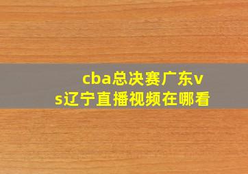 cba总决赛广东vs辽宁直播视频在哪看