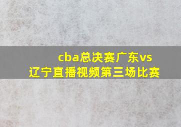 cba总决赛广东vs辽宁直播视频第三场比赛