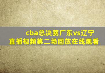 cba总决赛广东vs辽宁直播视频第二场回放在线观看