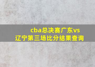 cba总决赛广东vs辽宁第三场比分结果查询