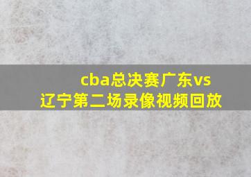 cba总决赛广东vs辽宁第二场录像视频回放