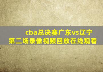 cba总决赛广东vs辽宁第二场录像视频回放在线观看