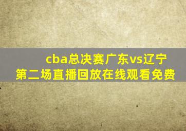 cba总决赛广东vs辽宁第二场直播回放在线观看免费